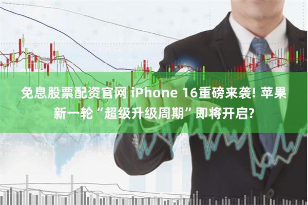 免息股票配资官网 iPhone 16重磅来袭! 苹果新一轮“超级升级周期”即将开启?