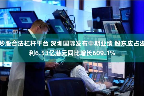 炒股合法杠杆平台 深圳国际发布中期业绩 股东应占溢利6.53亿港元同比增长609.1%