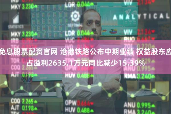 免息股票配资官网 沧港铁路公布中期业绩 权益股东应占溢利2635.1万元同比减少15.39%