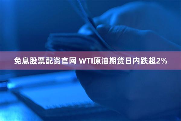 免息股票配资官网 WTI原油期货日内跌超2%