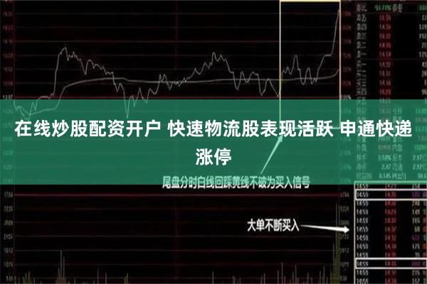 在线炒股配资开户 快速物流股表现活跃 申通快递涨停