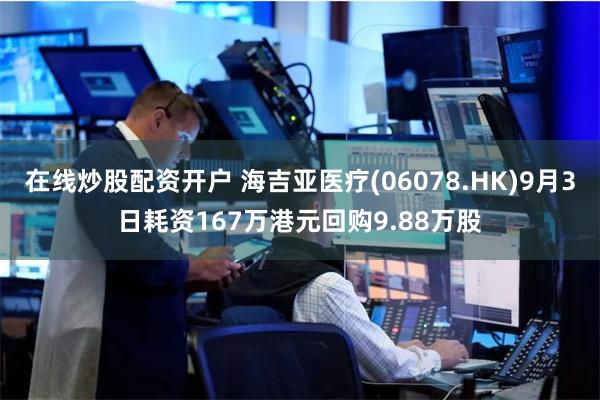 在线炒股配资开户 海吉亚医疗(06078.HK)9月3日耗资167万港元回购9.88万股