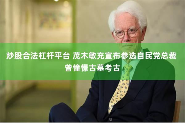 炒股合法杠杆平台 茂木敏充宣布参选自民党总裁 曾憧憬古墓考古