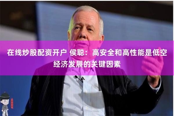 在线炒股配资开户 侯聪：高安全和高性能是低空经济发展的关键因素