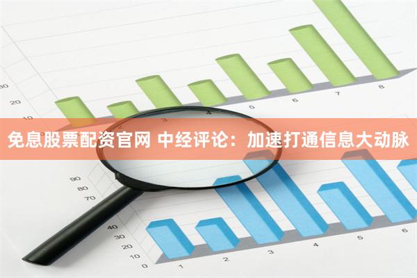 免息股票配资官网 中经评论：加速打通信息大动脉