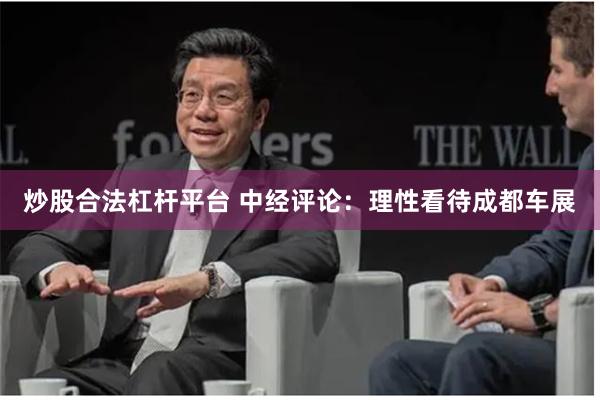 炒股合法杠杆平台 中经评论：理性看待成都车展