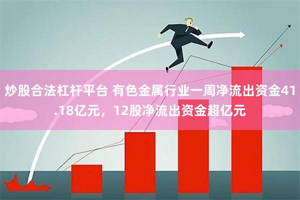 炒股合法杠杆平台 有色金属行业一周净流出资金41.18亿元，12股净流出资金超亿元
