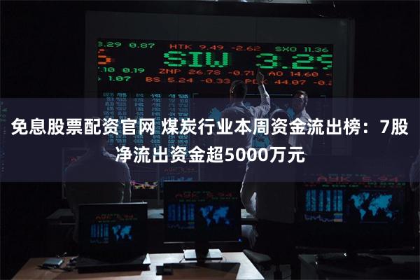 免息股票配资官网 煤炭行业本周资金流出榜：7股净流出资金超5000万元