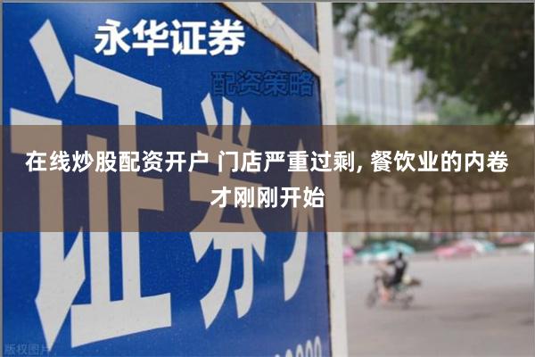 在线炒股配资开户 门店严重过剩, 餐饮业的内卷才刚刚开始
