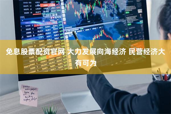 免息股票配资官网 大力发展向海经济 民营经济大有可为