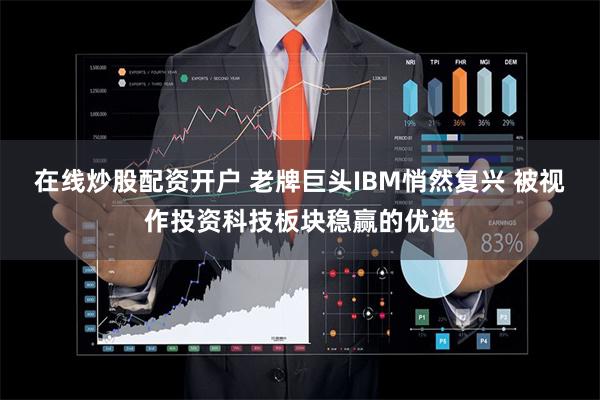 在线炒股配资开户 老牌巨头IBM悄然复兴 被视作投资科技板块稳赢的优选