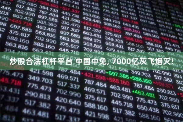 炒股合法杠杆平台 中国中免, 7000亿灰飞烟灭!