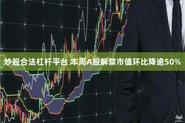 炒股合法杠杆平台 本周A股解禁市值环比降逾50%