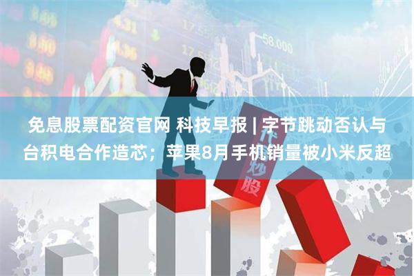 免息股票配资官网 科技早报 | 字节跳动否认与台积电合作造芯；苹果8月手机销量被小米反超