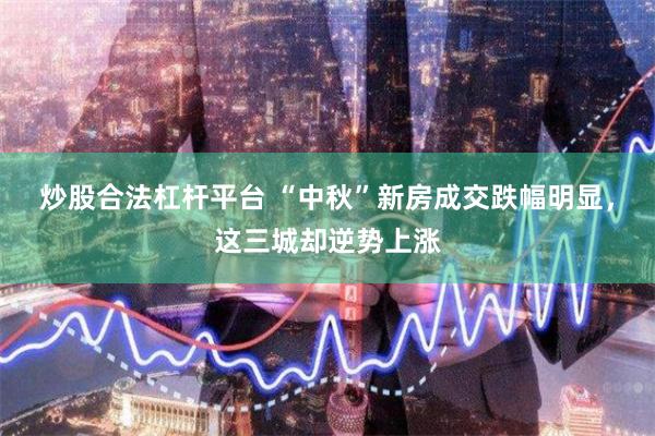 炒股合法杠杆平台 “中秋”新房成交跌幅明显，这三城却逆势上涨