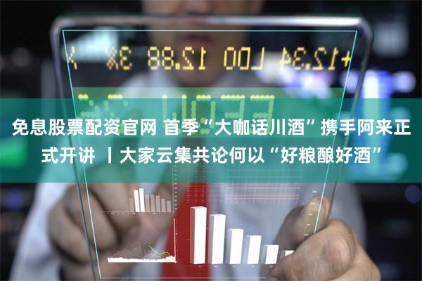 免息股票配资官网 首季“大咖话川酒”携手阿来正式开讲 丨大家云集共论何以“好粮酿好酒”