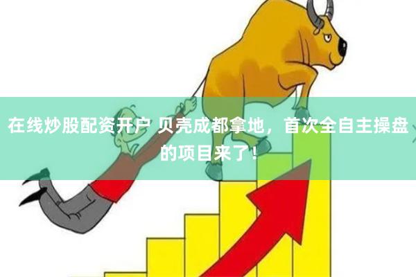 在线炒股配资开户 贝壳成都拿地，首次全自主操盘的项目来了！