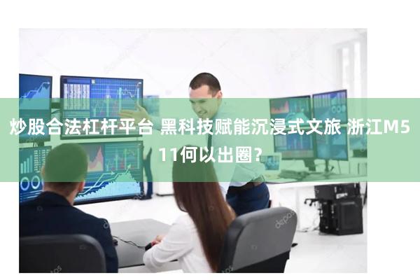 炒股合法杠杆平台 黑科技赋能沉浸式文旅 浙江M511何以出圈？