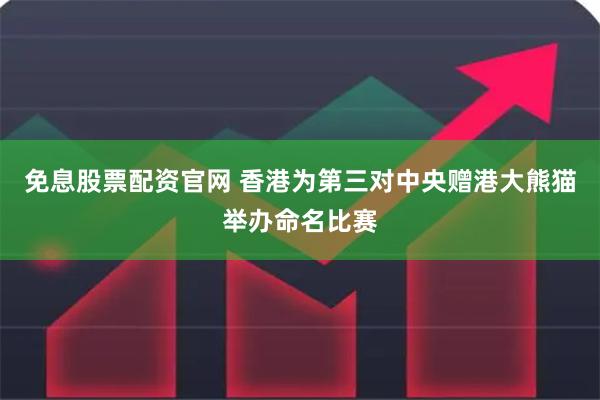 免息股票配资官网 香港为第三对中央赠港大熊猫举办命名比赛