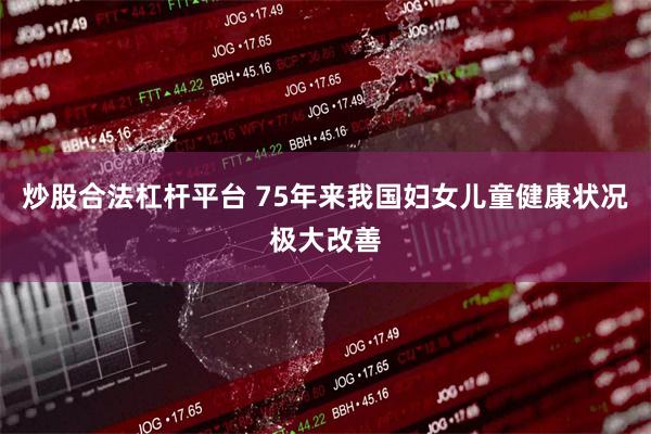 炒股合法杠杆平台 75年来我国妇女儿童健康状况极大改善