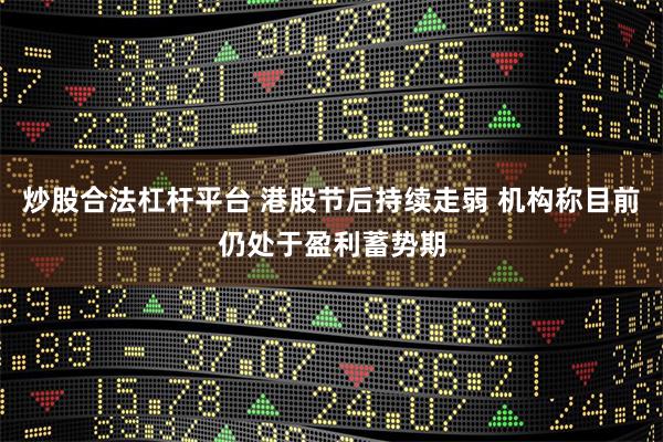 炒股合法杠杆平台 港股节后持续走弱 机构称目前仍处于盈利蓄势期