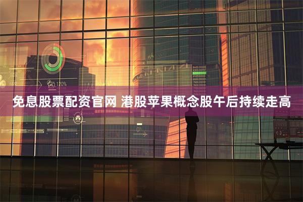 免息股票配资官网 港股苹果概念股午后持续走高