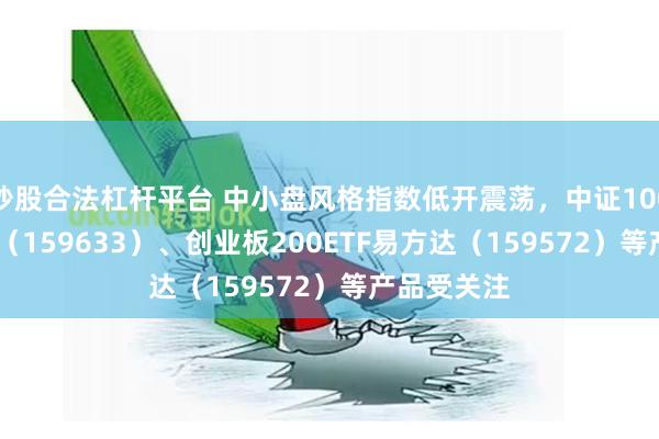 炒股合法杠杆平台 中小盘风格指数低开震荡，中证1000指数ETF（159633）、创业板200ETF易方达（159572）等产品受关注