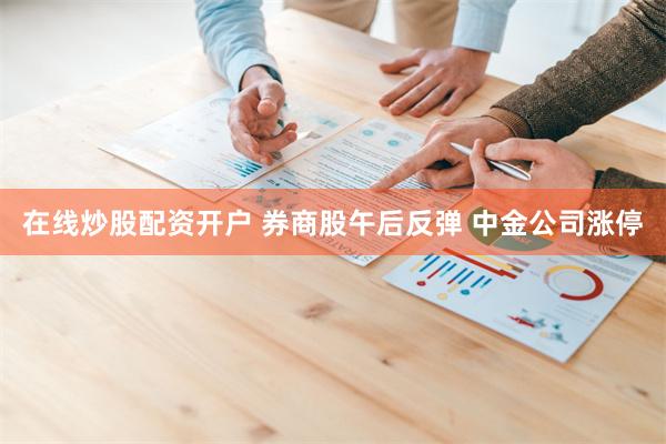 在线炒股配资开户 券商股午后反弹 中金公司涨停