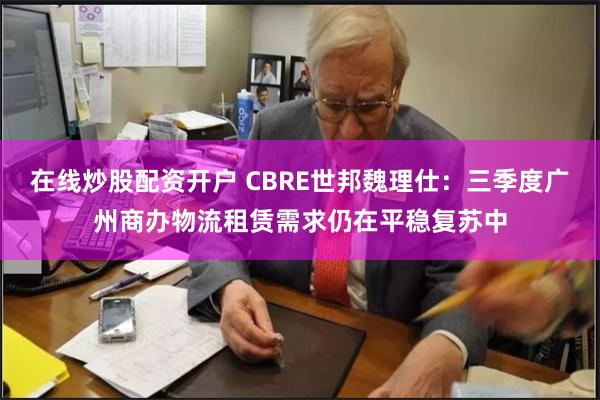 在线炒股配资开户 CBRE世邦魏理仕：三季度广州商办物流租赁需求仍在平稳复苏中