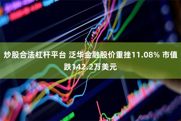 炒股合法杠杆平台 泛华金融股价重挫11.08% 市值跌142.2万美元