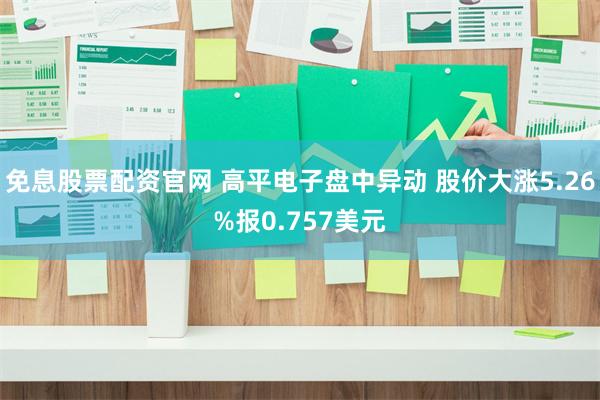 免息股票配资官网 高平电子盘中异动 股价大涨5.26%报0.757美元