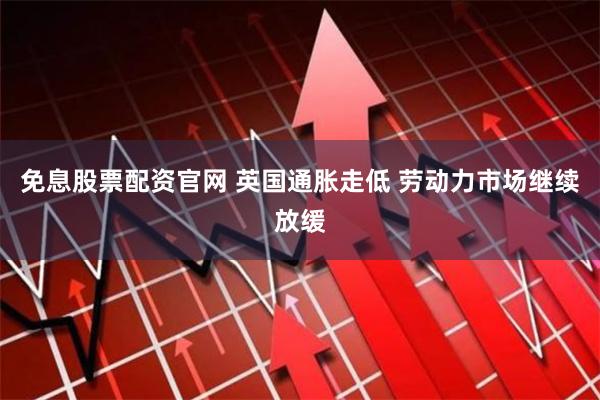 免息股票配资官网 英国通胀走低 劳动力市场继续放缓