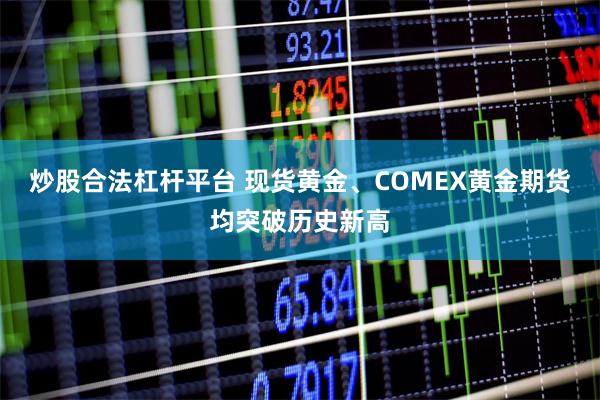 炒股合法杠杆平台 现货黄金、COMEX黄金期货均突破历史新高