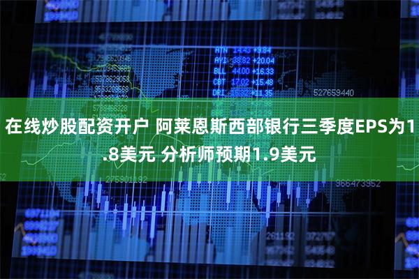在线炒股配资开户 阿莱恩斯西部银行三季度EPS为1.8美元 分析师预期1.9美元