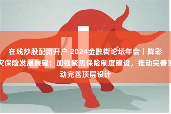 在线炒股配资开户 2024金融街论坛年会丨降彩石谈巨灾保险发展展望：加强聚焦保险制度建设，推动完善顶层设计