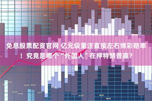 免息股票配资官网 亿元级重注直接左右博彩赔率！究竟是哪个“外国人”在押特朗普赢？