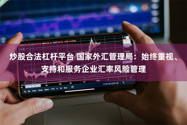 炒股合法杠杆平台 国家外汇管理局：始终重视、支持和服务企业汇率风险管理