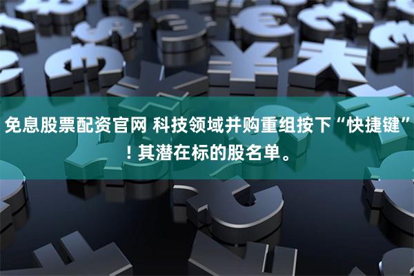 免息股票配资官网 科技领域并购重组按下“快捷键”! 其潜在标的股名单。