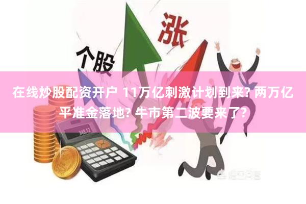 在线炒股配资开户 11万亿刺激计划到来? 两万亿平准金落地? 牛市第二波要来了?