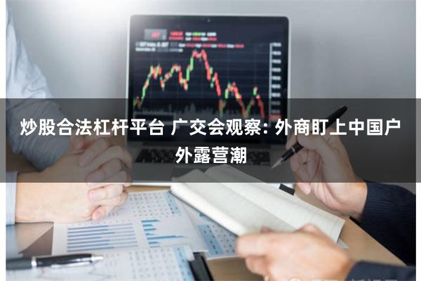 炒股合法杠杆平台 广交会观察: 外商盯上中国户外露营潮