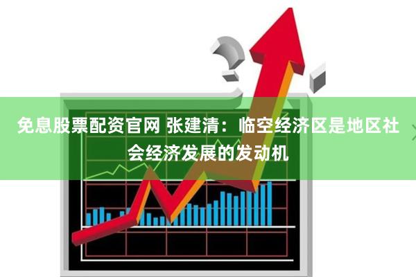 免息股票配资官网 张建清：临空经济区是地区社会经济发展的发动机