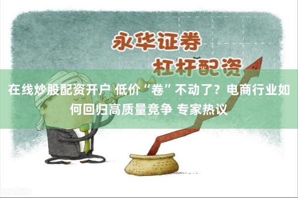 在线炒股配资开户 低价“卷”不动了？电商行业如何回归高质量竞争 专家热议