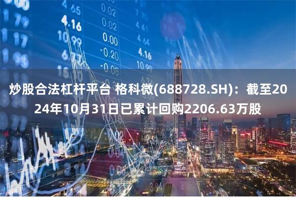 炒股合法杠杆平台 格科微(688728.SH)：截至2024年10月31日已累计回购2206.63万股