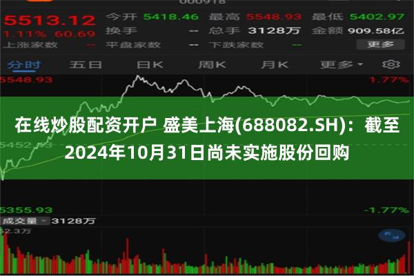 在线炒股配资开户 盛美上海(688082.SH)：截至2024年10月31日尚未实施股份回购