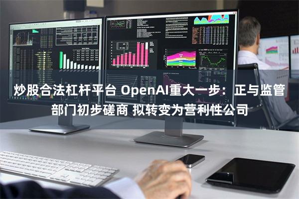 炒股合法杠杆平台 OpenAI重大一步：正与监管部门初步磋商 拟转变为营利性公司