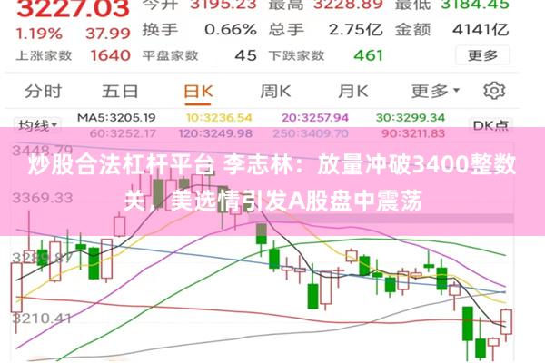 炒股合法杠杆平台 李志林：放量冲破3400整数关，美选情引发A股盘中震荡