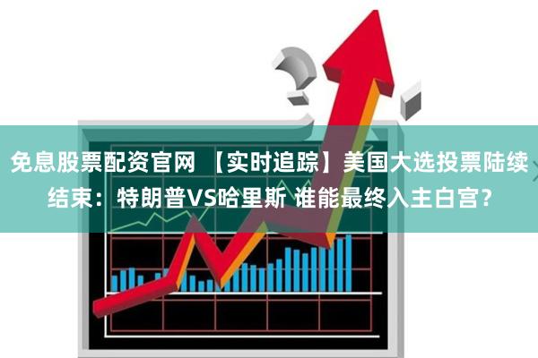 免息股票配资官网 【实时追踪】美国大选投票陆续结束：特朗普VS哈里斯 谁能最终入主白宫？