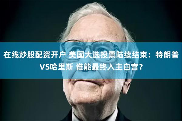 在线炒股配资开户 美国大选投票陆续结束：特朗普VS哈里斯 谁能最终入主白宫？