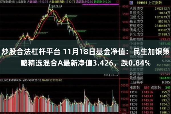 炒股合法杠杆平台 11月18日基金净值：民生加银策略精选混合A最新净值3.426，跌0.84%