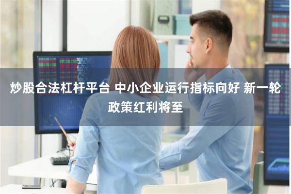 炒股合法杠杆平台 中小企业运行指标向好 新一轮政策红利将至